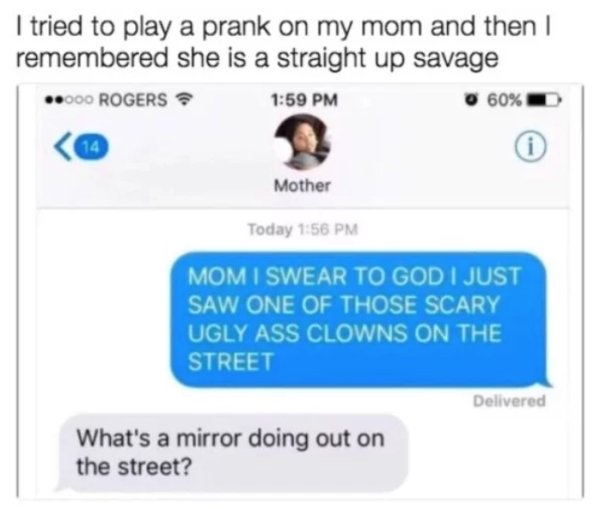 savage mom roasts - I tried to play a prank on my mom and then I remembered she is a straight up savage .000 Rogers 0 60% Mother Today Mom I Swear To God I Just Saw One Of Those Scary Ugly Ass Clowns On The Street Delivered What's a mirror doing