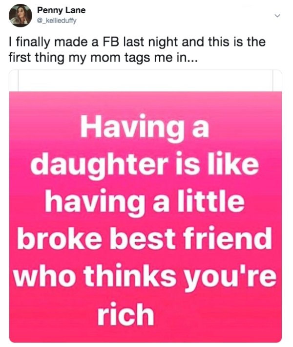 savage mom roasts - I finally made a Fb last night and this is the first thing my mom tags me in... Having a daughter is having a little broke best friend who thinks you're rich