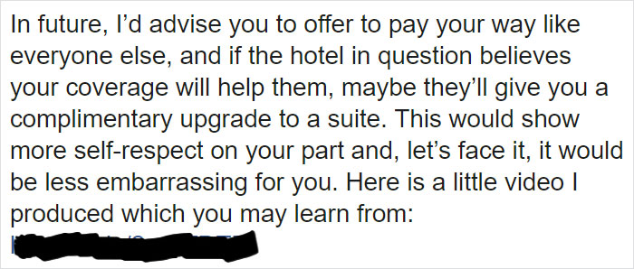 In future, I'd advise you to offer to pay your way like everyone else, and if the hotel in question believes your coverage will help them, maybe they'll give you a complimentary upgrade to a suite. This would show more selfrespect on your part and, let's 