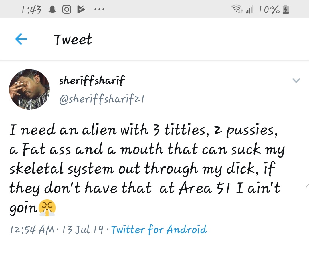 angle - # or ... Jul 10% Tweet sheriffsharif I need an alien with 3 titties, 2 pussies, a Fat ass and a mouth that can suck my skeletal system out through my dick, if they don't have that at Area 51 I ain't going . 13 Jul 19. Twitter for Android
