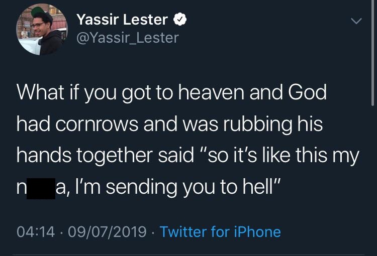 Instagram - Yassir Lester What if you got to heaven and God had cornrows and was rubbing his hands together said "so it's this my in a, I'm sending you to hell" . 09072019. Twitter for iPhone