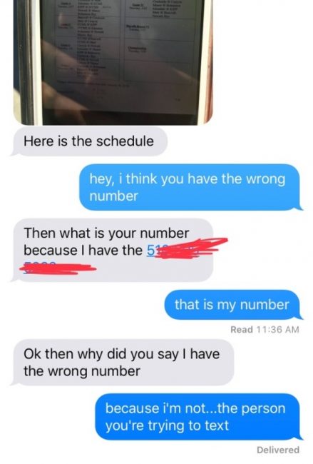 dumb text messages - Here is the schedule hey, i think you have the wrong number Then what is your number because I have the 52 that is my number Read Ok then why did you say I have the wrong number because i'm not...the person you're trying to text Deliv