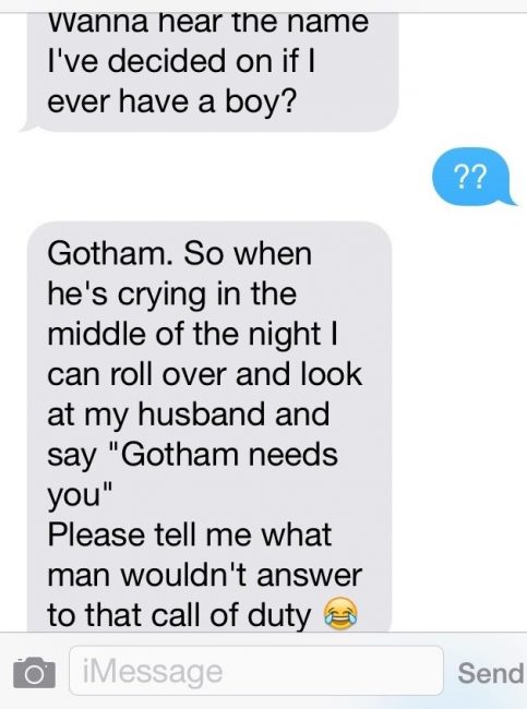 number - wanna hear the name I've decided on if I ever have a boy? ?? Gotham. So when he's crying in the middle of the night | can roll over and look at my husband and say "Gotham needs you" Please tell me what man wouldn't answer to that call of duty o i