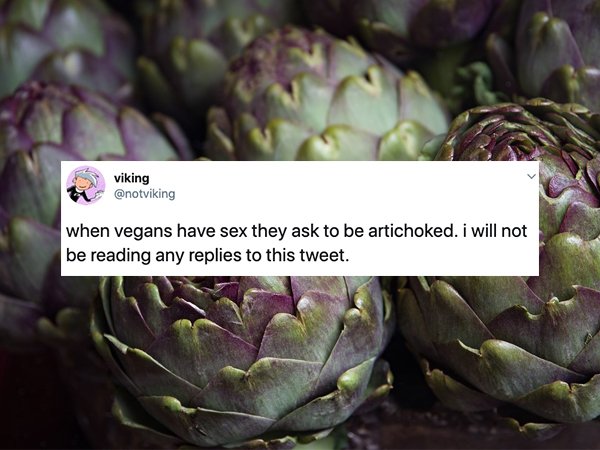 Artichoke - viking when vegans have sex they ask to be artichoked. I will not be reading any replies to this tweet.