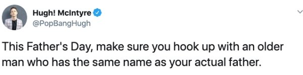 design - Hugh! McIntyre This Father's Day, make sure you hook up with an older man who has the same name as your actual father.