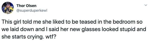 wanna go on dates - Thor Olsen This girl told me she d to be teased in the bedroom so we laid down and I said her new glasses looked stupid and she starts crying. wtf?