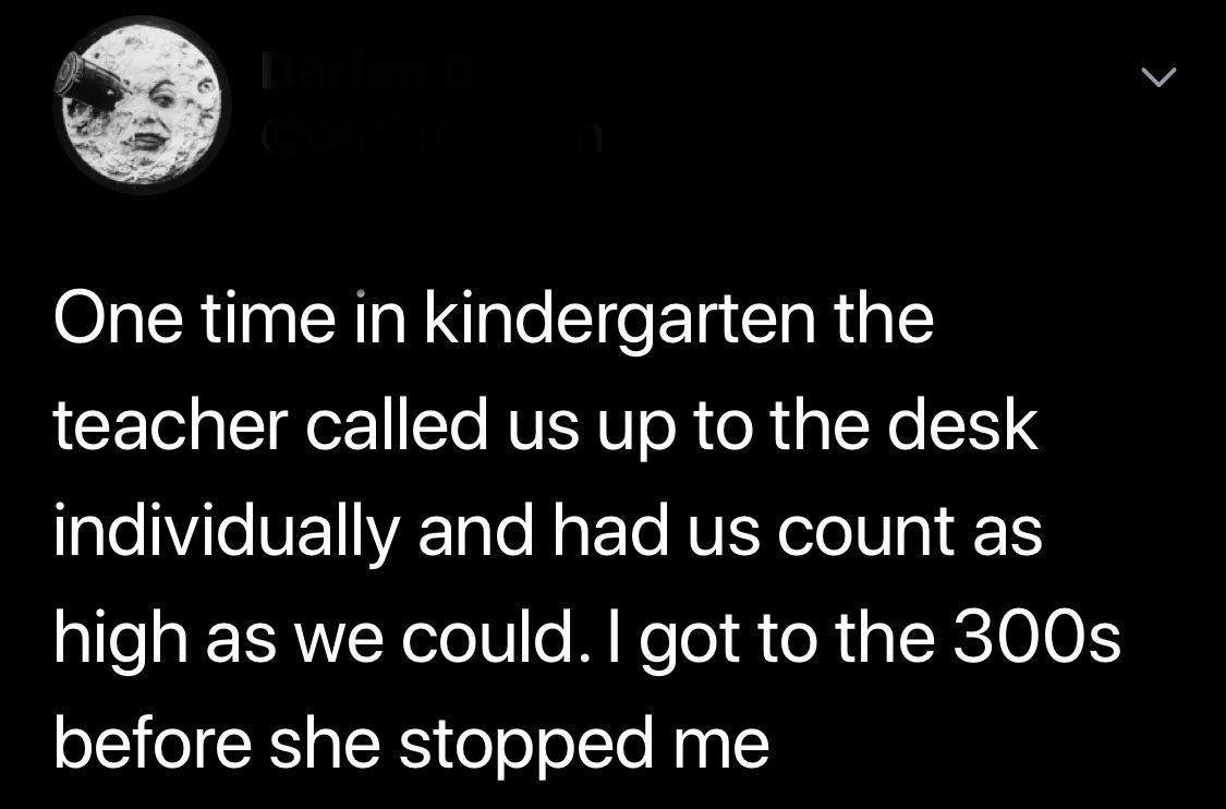 trip to the moon - One time in kindergarten the teacher called us up to the desk individually and had us count as high as we could. I got to the 300s before she stopped me