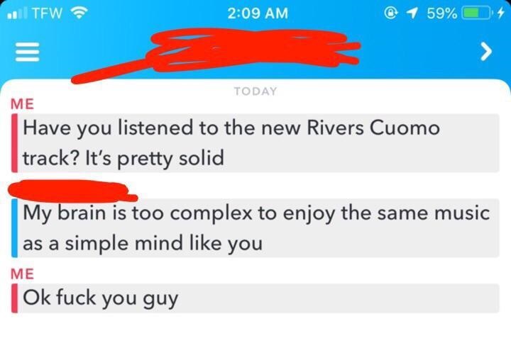 web page - . Tew @ 1 59% O Today Me Have you listened to the new Rivers Cuomo track? It's pretty solid My brain is too complex to enjoy the same music | as a simple mind you Me | Ok fuck you guy