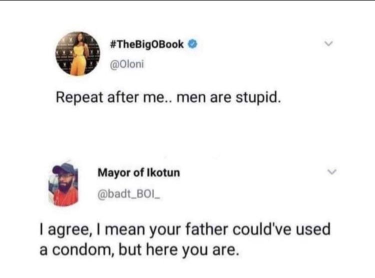 Repeat after me.. men are stupid. Mayor of Ikotun I agree, I mean your father could've used a condom, but here you are.