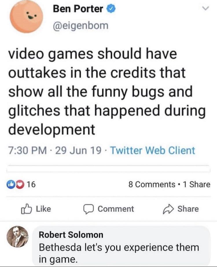 facebook complaints with business - Ben Porter video games should have outtakes in the credits that show all the funny bugs and glitches that happened during development Robert Solomon Bethesda let's you experience them in game.