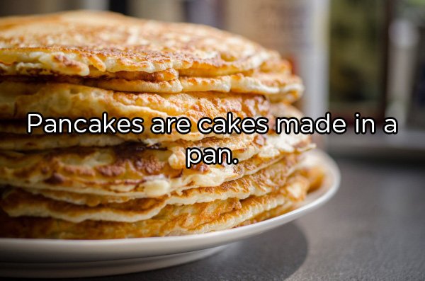 Pancakes are cakes made in a pan.