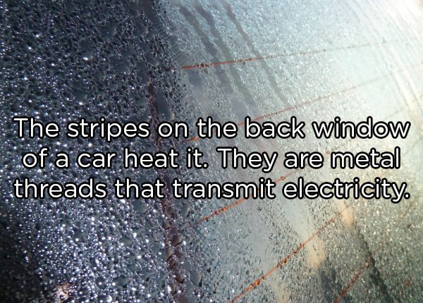 water - The stripes on the back window of a car heat it. They are metal threads that transmit electricity