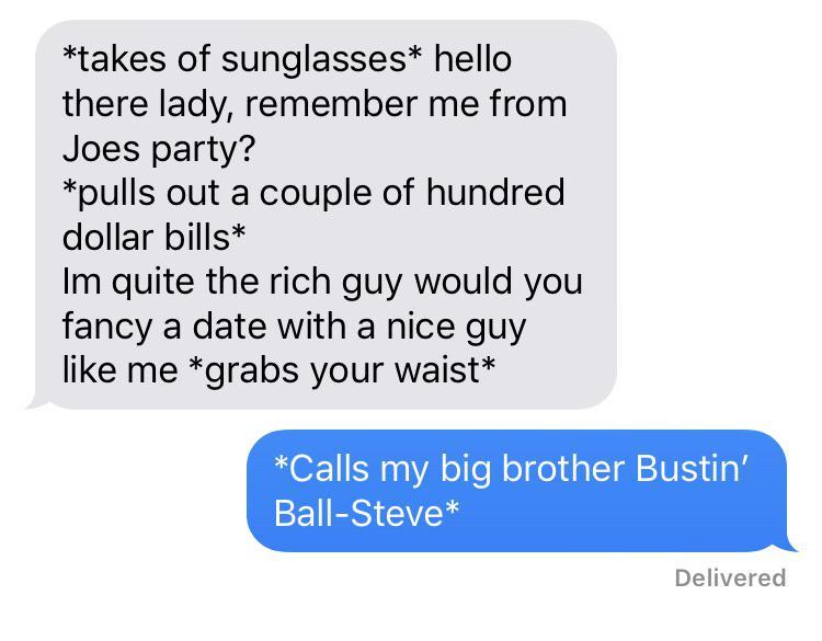 funny twitter replies - takes of sunglasses hello there lady, remember me from Joes party? pulls out a couple of hundred dollar bills Im quite the rich guy would you fancy a date with a nice guy me grabs your waist Calls my big brother Bustin' BallSteve D
