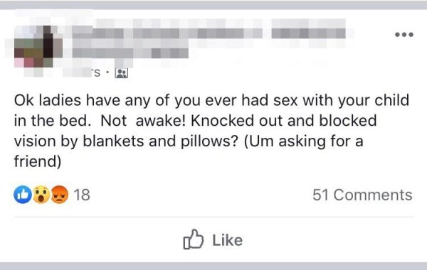Ok ladies have any of you ever had sex with your child in the bed. Not awake! Knocked out and blocked vision by blankets and pillows? Um asking for a friend