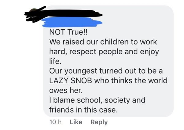 Not True!! We raised our children to work hard, respect people and enjoy life. Our youngest turned out to be a Lazy Snob who thinks the world owes her. I blame school, society and friends in this case. 10 h