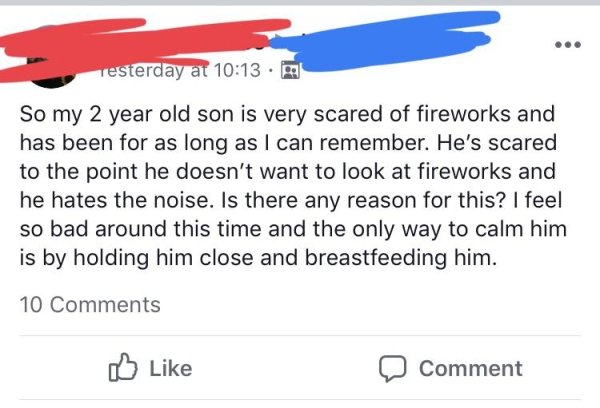 Testerday at So my 2 year old son is very scared of fireworks and has been for as long as I can remember. He's scared to the point he doesn't want to look at fireworks and he hates the noise. Is there any reason for this? I feel so bad around t