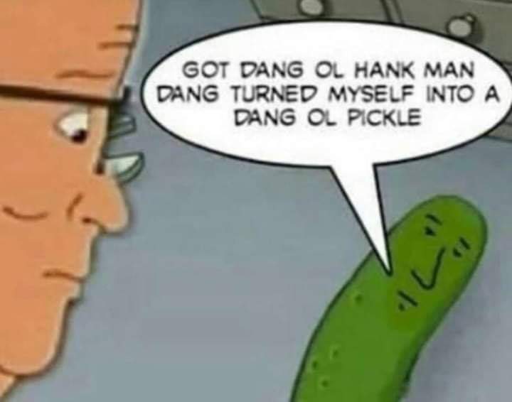 dang ol pickle - Got Dang Ol Hank Man Dang Turned Myself Into A Dang Ol Pickle