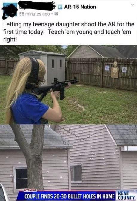 teach them young teach them right - Letting my teenage daughter shoot the Ar for the first time today! Teach 'em young and teach 'em right! Wyoming Kent Couple Finds 2030 Bullet Holes In Home County