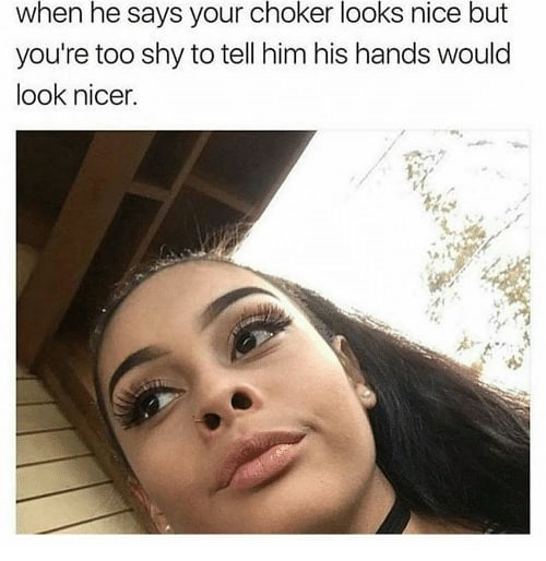 you re too shy to tell him his hands would look better - when he says your choker looks nice but you're too shy to tell him his hands would look nicer.