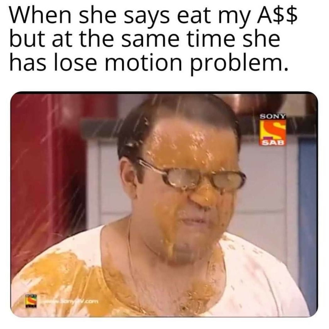 When she says eat my A$$ but at the same time she has lose motion problem.