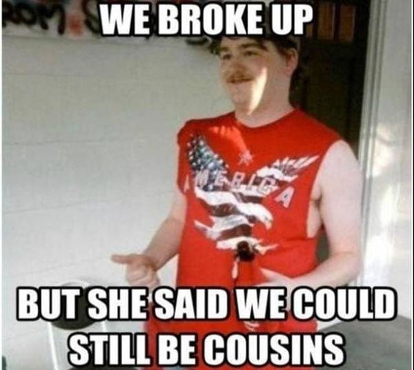 funny offensive memes - Om We Broke Up But She Said We Could Still Be Cousins