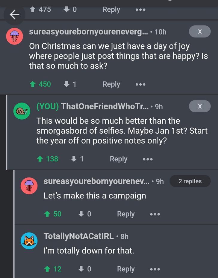 screenshot - 1 475 0 ... sureasyourebornyoureneverg....10h X On Christmas can we just have a day of joy where people just post things that are happy? Is that so much to ask? 450 1 ... A. You ThatOneFriendWho Tr.... 9h This would be so much better than the