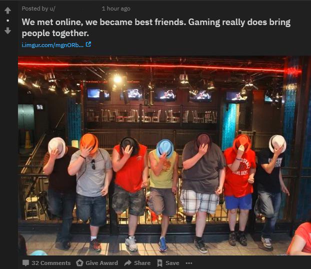 last thing you see before your argument - Posted by u 1 hour ago We met online, we became best friends. Gaming really does bring people together. i.imgur.commgnoRb... 32 Give Award Save ...