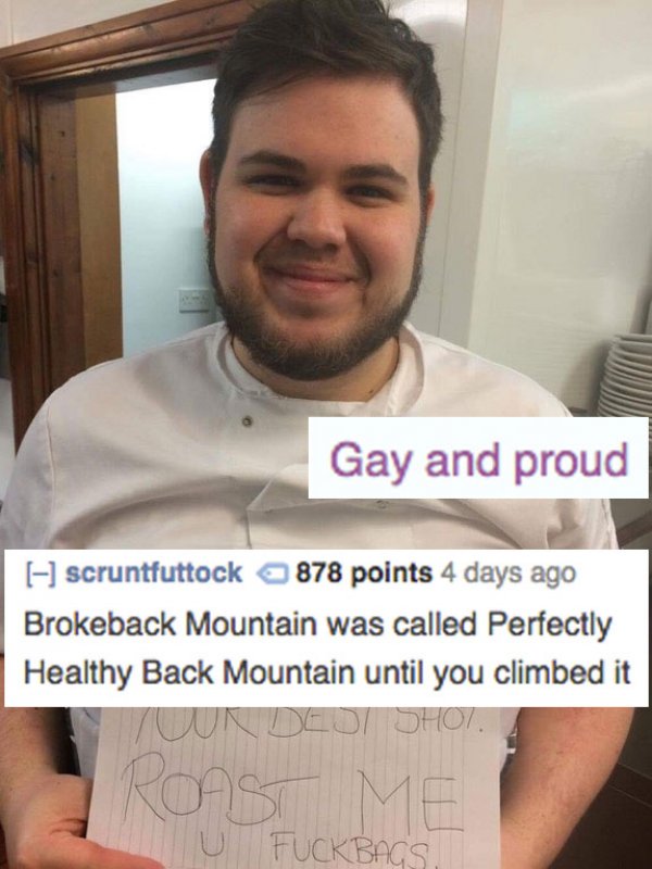 roasted people - Gay and proud scruntfuttock 878 points 4 days ago Brokeback Mountain was called Perfectly Healthy Back Mountain until you climbed it Fuckbags,