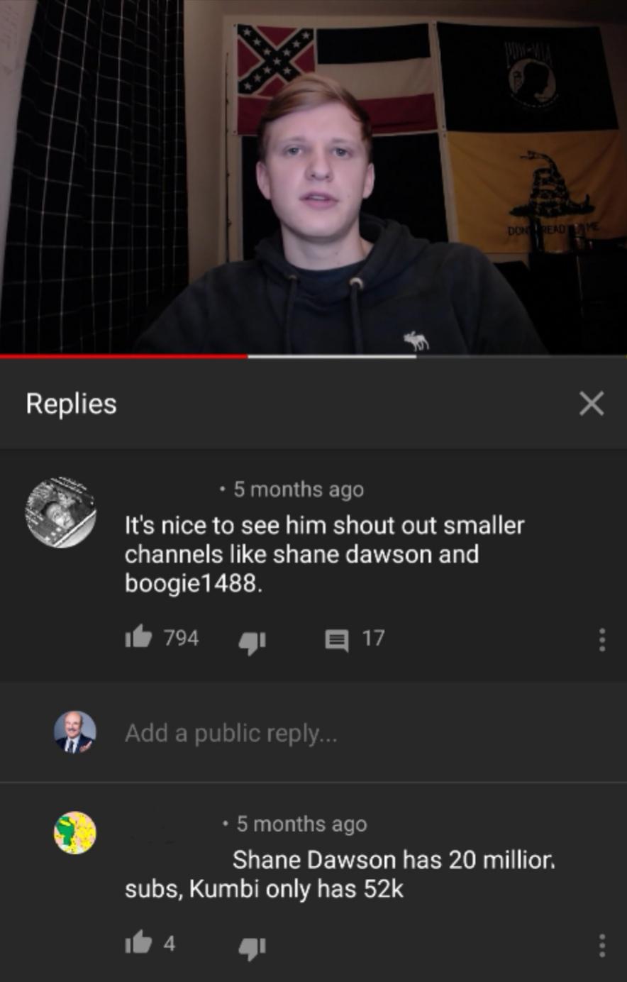 screenshot - Dograde Replies 5 months ago 'It's nice to see him shout out smaller channels shane dawson and boogie 1488. it 794 J E 17 Add a public ... 5 months ago Shane Dawson has 20 million subs, Kumbi only has 52k it 4 4