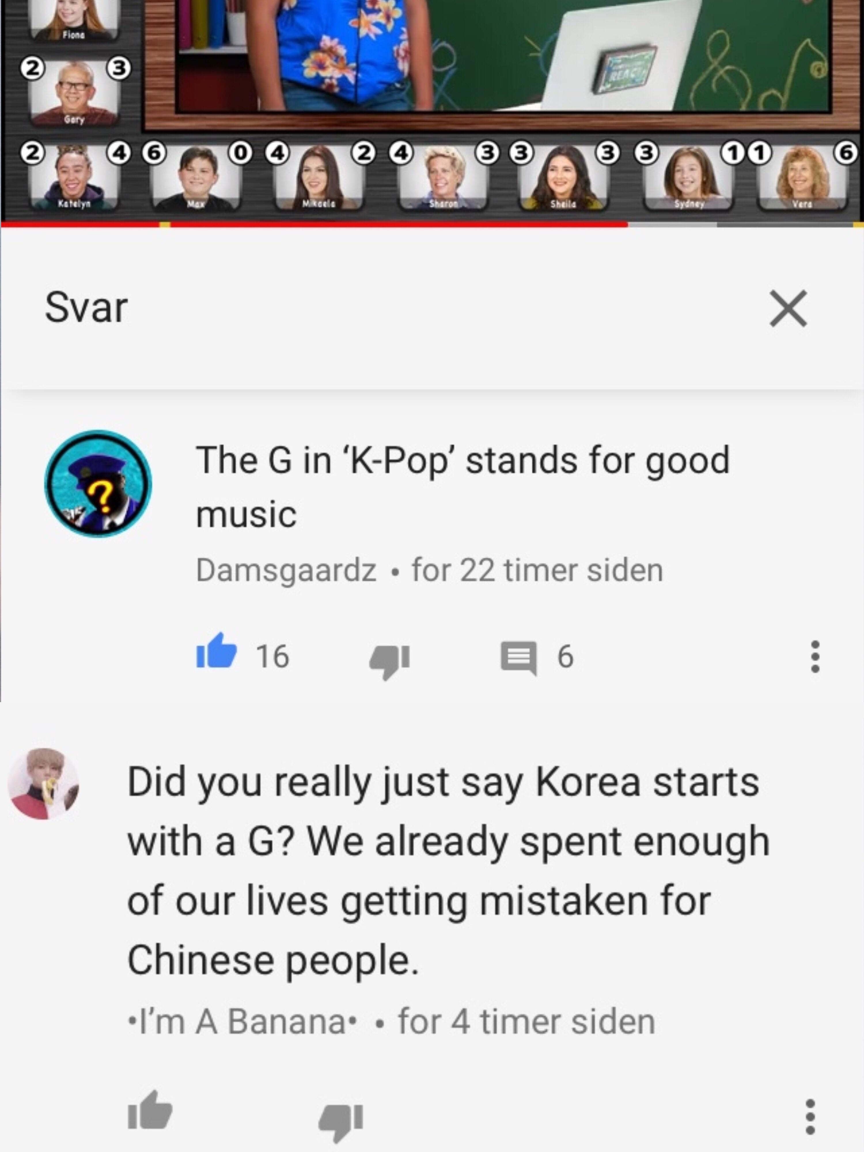 screenshot - O Ad Svar The G in 'KPop' stands for good music Damsgaardz . for 22 timer siden be 16 4 6 Did you really just say Korea starts with a G? We already spent enough of our lives getting mistaken for Chinese people. I'm A Banana.. for 4 timer side