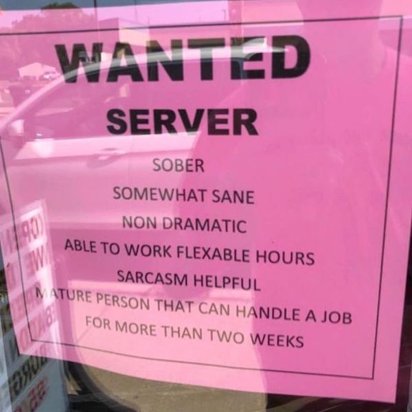 Wanted Server Sober Somewhat Sane Non Dramatic Able To Work Flexable Hours Sarcasm Helpful Pature Person That Can Handle A Job For More Than Two Weeks