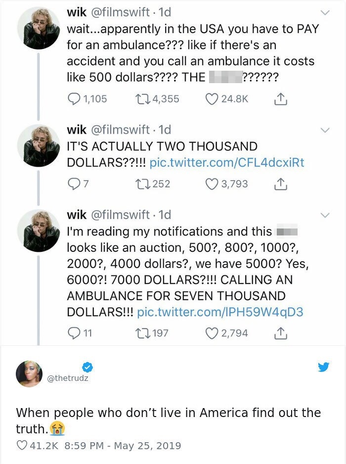 people who don t live in america find out the truth - wik 1d wait... apparently in the Usa you have to Pay for an ambulance??? if there's an accident and you call an ambulance it costs 500 dollars???? The ?????? 1,105 274,355 wik . 1d It'S Actually Two Th