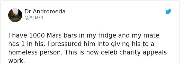 document - Dr Andromeda I have 1000 Mars bars in my fridge and my mate has 1 in his. I pressured him into giving his to a homeless person. This is how celeb charity appeals work.