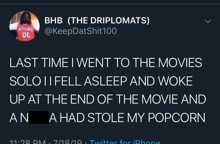 Last Time I Went To The Movies Solo I fell Asleep And Woke Up At The End Of The Movie And a n...a Had Stole My Popcorn .