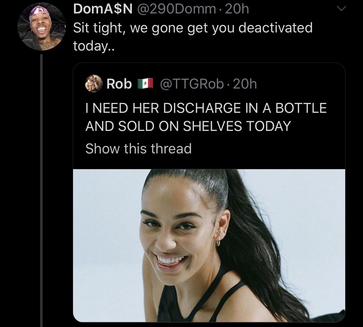 DomA$N Sit tight, we gone get you deactivated today.. Rob I Need Her Discharge In A Bottle And Sold On Shelves Today