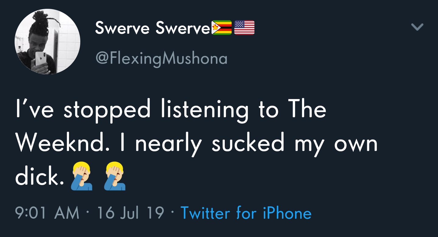 Swerve Swervels Mushona I've stopped listening to The Weeknd. I nearly sucked my own dick.