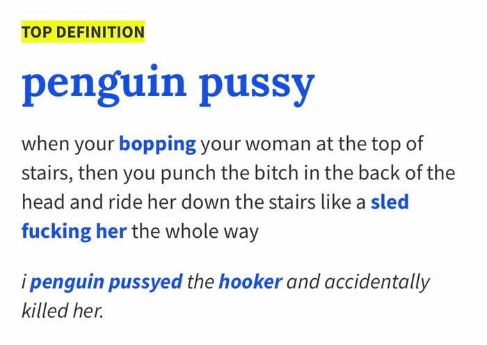 number - Top Definition penguin pussy when your bopping your woman at the top of stairs, then you punch the bitch in the back of the head and ride her down the stairs a sled fucking her the whole way i penguin pussyed the hooker and accidentally killed he