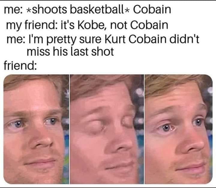 excuse me meme - me shoots basketball Cobain my friend it's Kobe, not Cobain me I'm pretty sure Kurt Cobain didn't miss his last shot friend