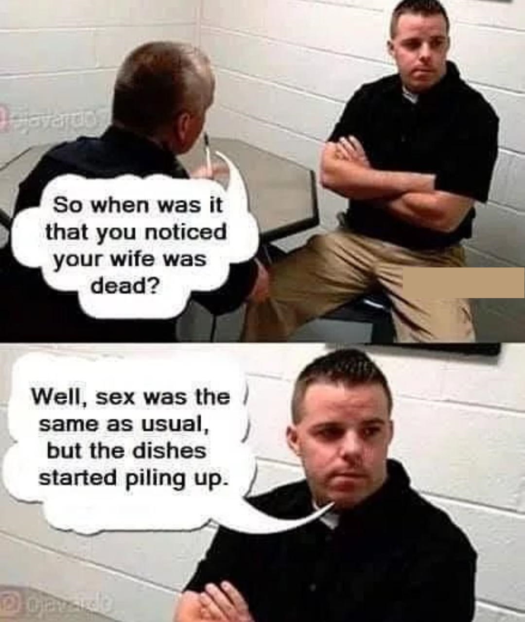 So when was it that you noticed your wife was dead? Well, sex was the same as usual, but the dishes started piling up.