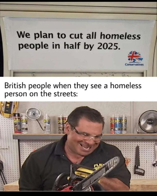 cut all homeless people in half - We plan to cut all homeless people in half by 2025. Conservatives British people when they see a homeless person on the streets