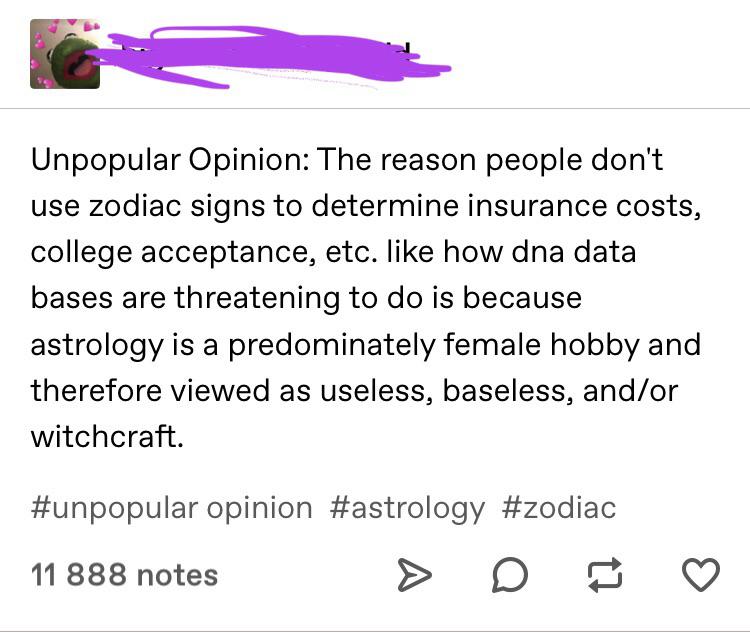 angle - Unpopular Opinion The reason people don't use zodiac signs to determine insurance costs, college acceptance, etc. how dna data bases are threatening to do is because astrology is a predominately female hobby and therefore viewed as useless, basele