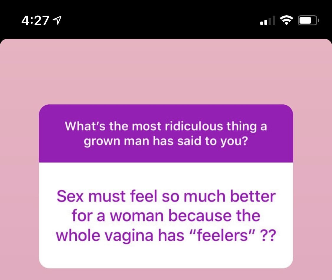 What's the most ridiculous thing a grown man has said to you? Sex must feel so much better for a woman because the whole vagina has "feelers" ??