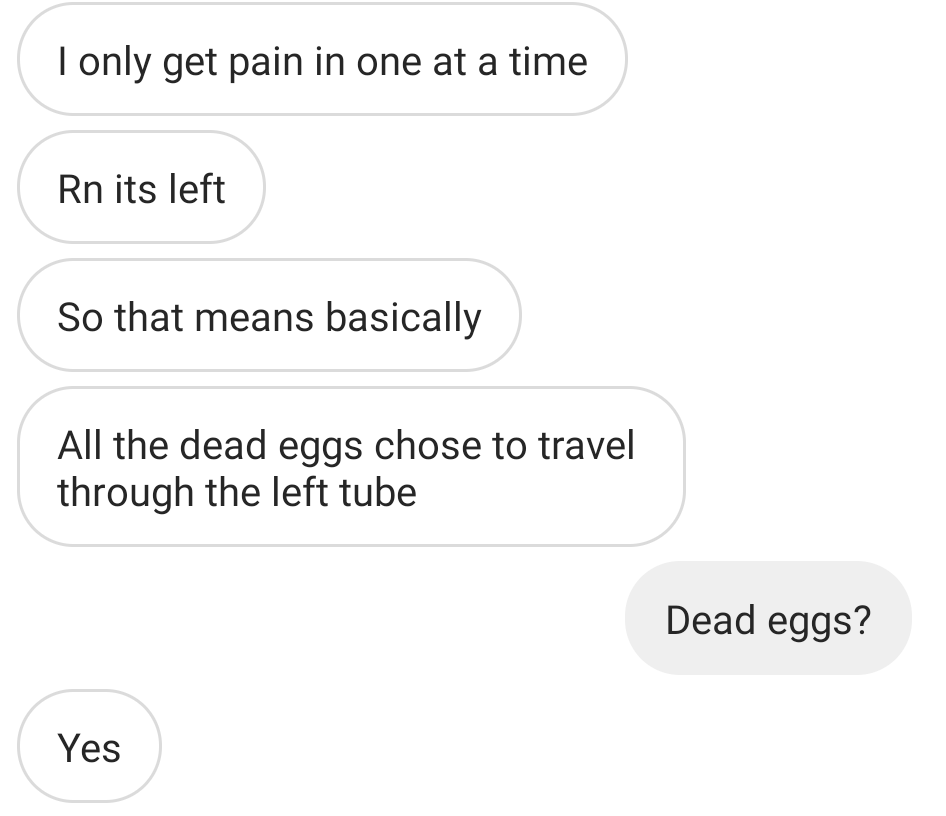 I only get pain in one at a time Rn its left So that means basically All the dead eggs chose to travel through the left tube Dead eggs? Yes