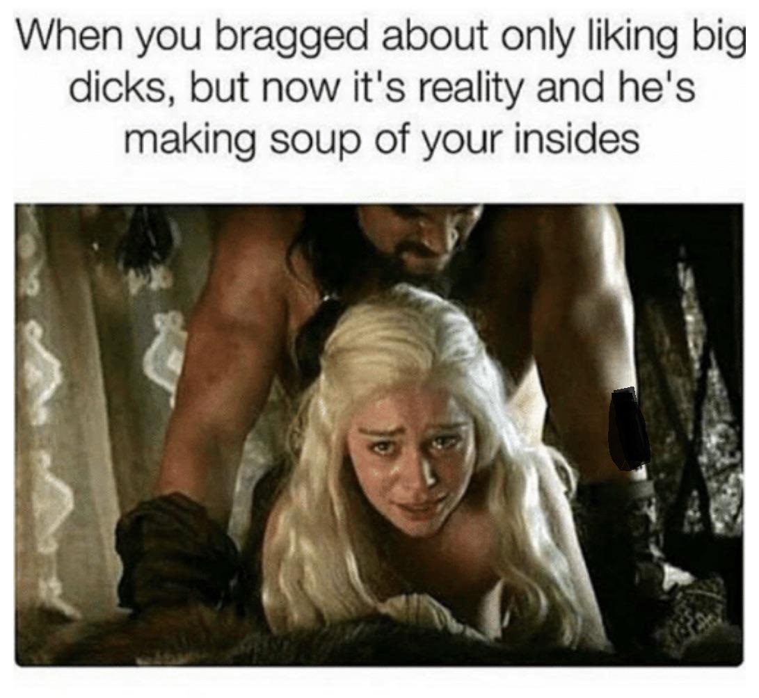 making soup of your insides meme - When you bragged about only liking big dicks, but now it's reality and he's making soup of your insides
