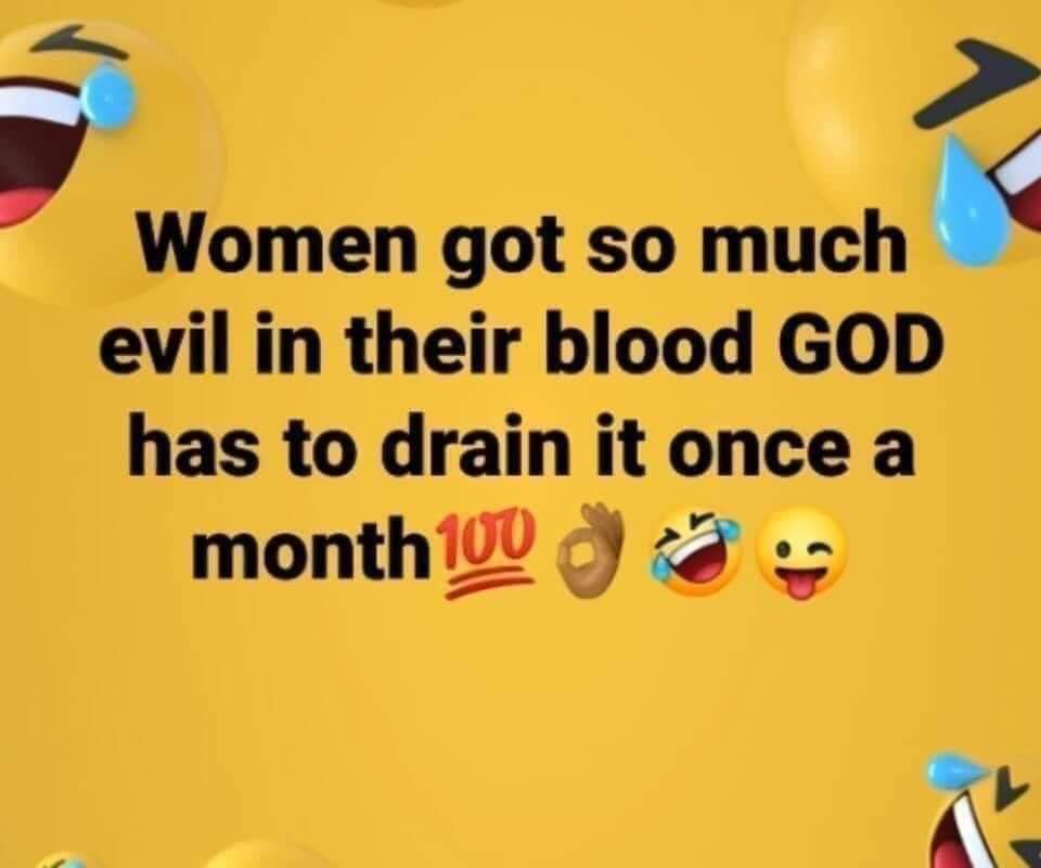 Women got so much evil in their blood God has to drain it once a month