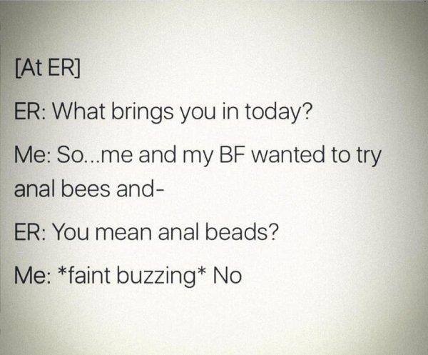 writing - At Er Er What brings you in today? Me So...me and my Bf wanted to try anal bees and Er You mean anal beads? Me faint buzzing No
