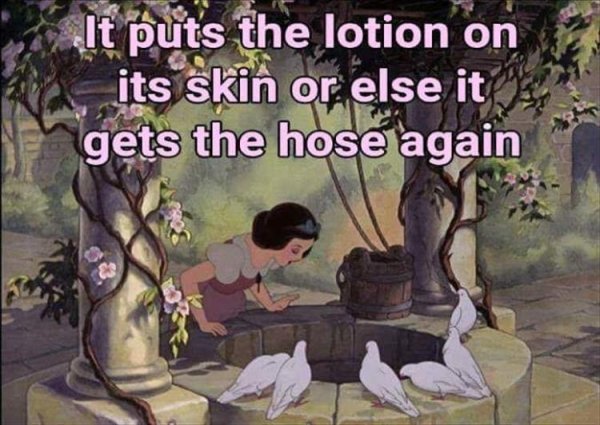 puts the lotion on its skin - ex It puts the lotion on its skin or else it gets the hose again