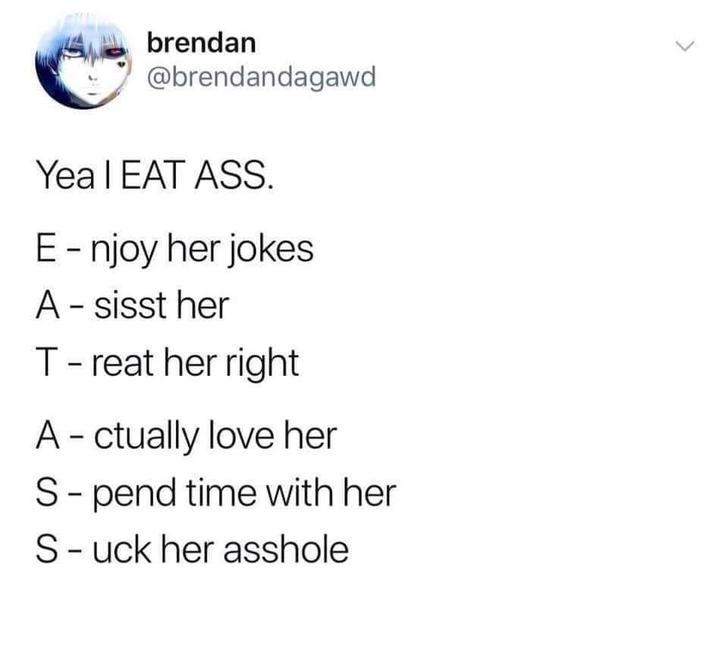 brendan Yea I Eat Ass. Enjoy her jokes A sisst her Treat her right A ctually love her Spend time with her Suck her asshole