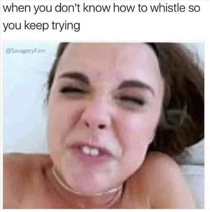 can you don t meme - when you don't know how to whistle so you keep trying