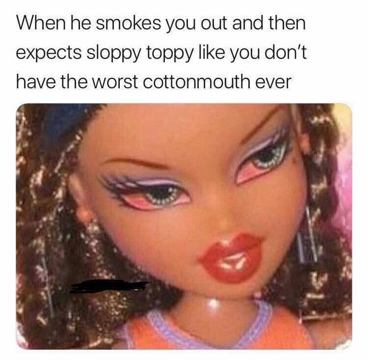 high bratz dolls - When he smokes you out and then expects sloppy toppy you don't have the worst cottonmouth ever